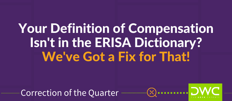 DWC 401(k) Q&A Correction of the Quarter: Your Definition of Compensation Isn't in the ERISA Dictionary? We've Got a Fix for That!