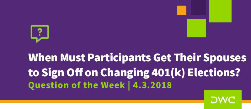 QOTW - 4.3.2018 - When Must Participants Get Their Spouses to Sign Off On Changing 401k Elections - Plan Sponsor Requirements