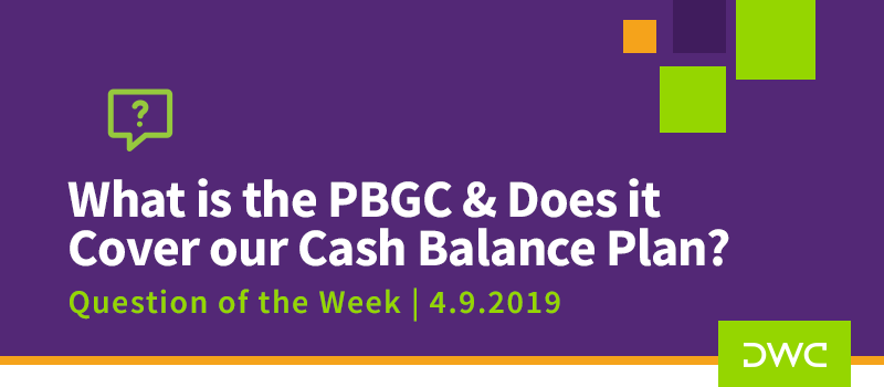 QOTW - 4.9.2019 - What is the PBGC and Does it Cover our Cash Balance Plan - Plan Compliance