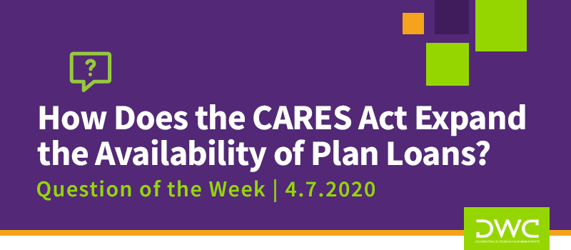 DWC 401(k) Q&A Question of the Week: How Does the CARES Act Expand Availability of Plan Loans?
