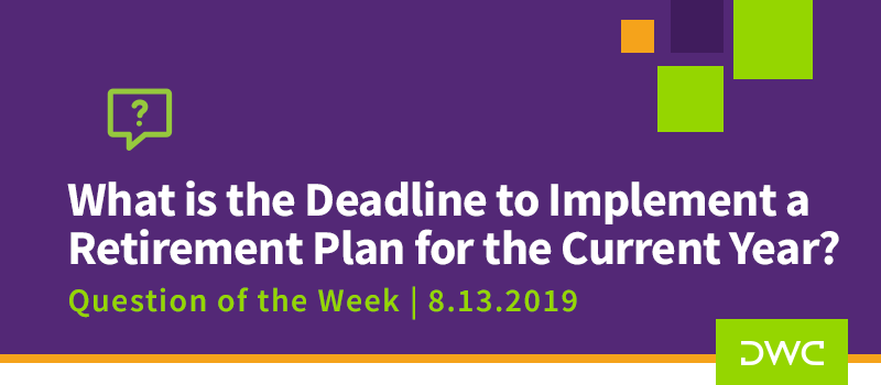 QOTW - 8.13.2019 - What is the Deadline to Implement a Retirement Plan for the Current Year - Retirement Plan Design_2