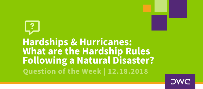 QOTW - 12.18.2018 - Hardships and Hurricanes_What are the Hardship Rules Following a Natural Disaster_Plan Distributions
