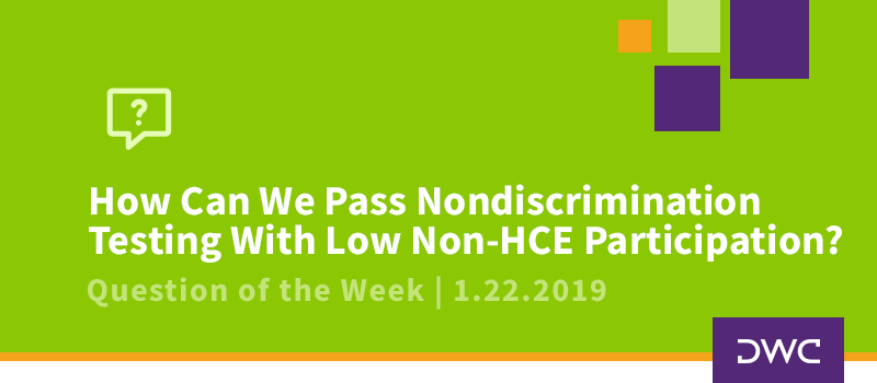QOTW - 1.22.2019 - How Can We Pass Nondiscrimination Testing with Low Non-HCE Participation - Plan Compliance