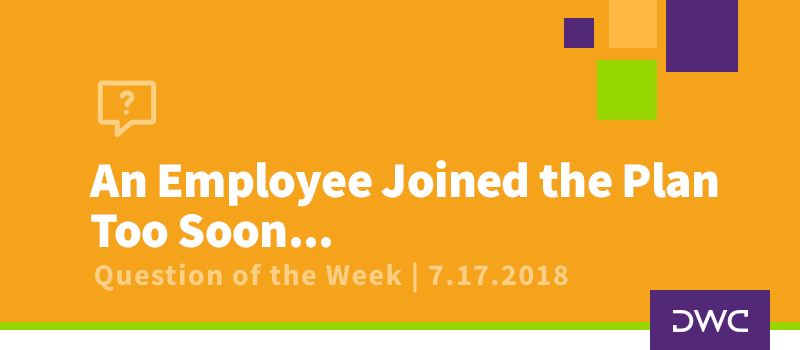 QOTW - 7.17.2018 - Employee Joined the Plan Too Soon - Qualifed Plan Compliance