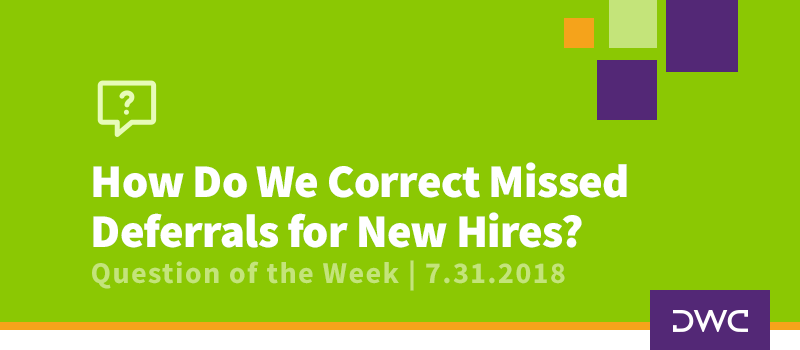 QOTW - 7.31.2018 - How Do We Correct Missed Deferrals for New Hires - Plan Corrections