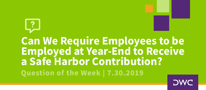 QOTW - 7.30.2019 - Can We Require Employees to be Employed at Year-End to Receive a Safe Harbor Contribution - Plan Design