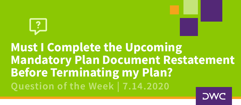 DWC 401(k) Q&A: Must I Complete the Upcoming Mandatory Plan Document Restatement Before Terminating My Plan?_Plan Sponsor Requirements