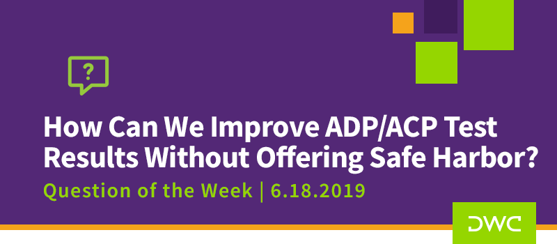 QOTW - 6.18.2019 - How Can We Improve ADP ACP Test Results Without Offering Safe Harbor - Plan Compliance