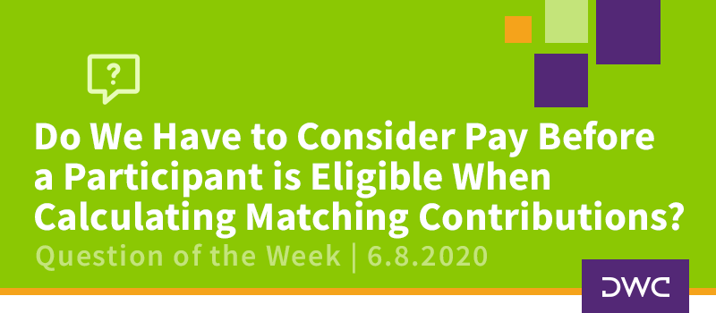 DWC 401(k) Q&A: Do We Have to Consider Pay Before a Participant is Eligible When Calculating Company Matching Contributions?