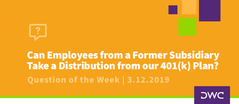QOTW - 3.12.2019 - Can Employees from a Former Subsidiary Take a Distribution for our 401k Plan - Plan Distributions and MandA