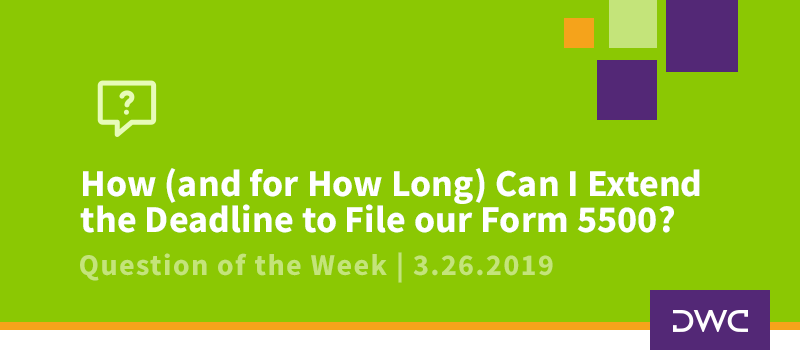 QOTW - 3.26.2019 - How and for How Long Can I Extend the Deadline to File our Form 5500 - Plan Compliance