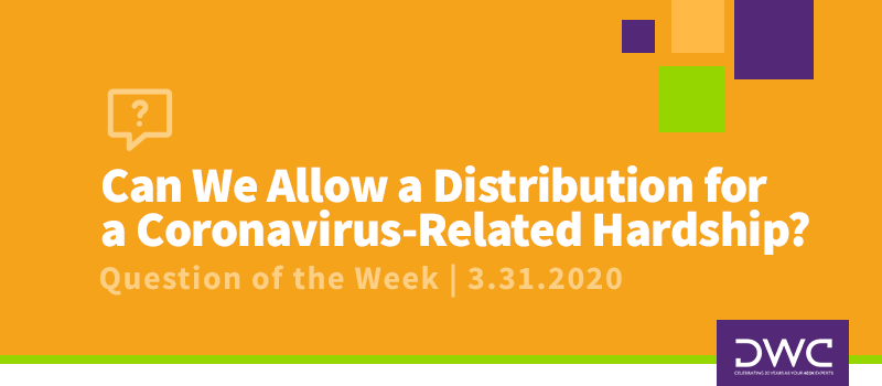 DWC 401(k) Q&A Question of the Week: Can We Allow a Distribution for a Coronavirus-Related Hardship?