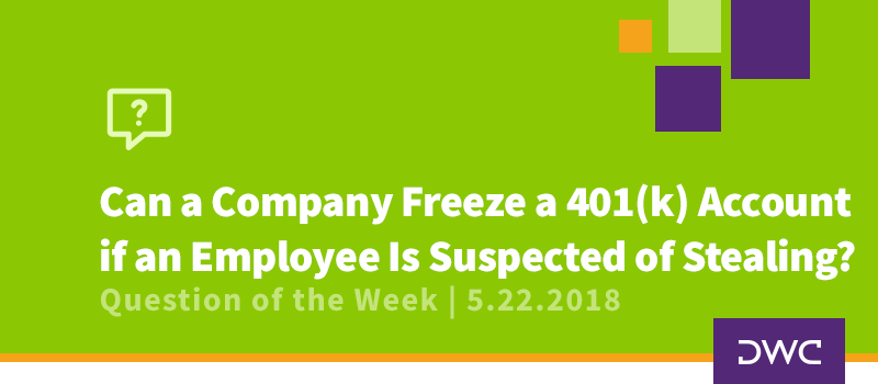 QOTW - 5.22.2018 - Can a Company Freeze a 401k Account if an Employee is Suspected of Stealing - Plan Distributions