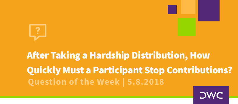 QOTW - 5.8.2018 - 401k Distribution Rules - After Taking a Hardship Distribution How Quickly Must a Participant Stop 401k Contributions - Plan Distributions