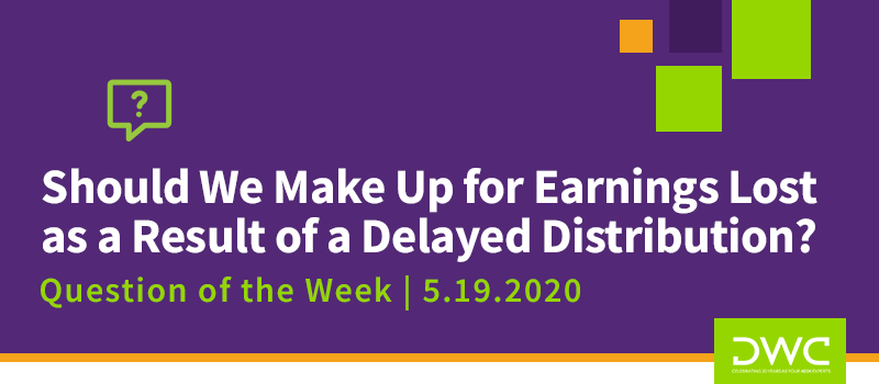 DWC 401(k) Q&A Question of the Week: Should We Make Up for Earnings Lost as a Result of a Delayed Distribution? - Plan Distributions