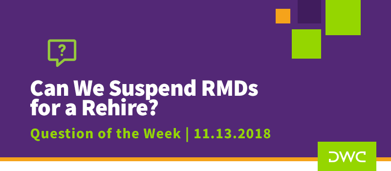 QOTW - 11.13.2018 - Can We Suspend RMDs for a Rehire - Plan Distributions
