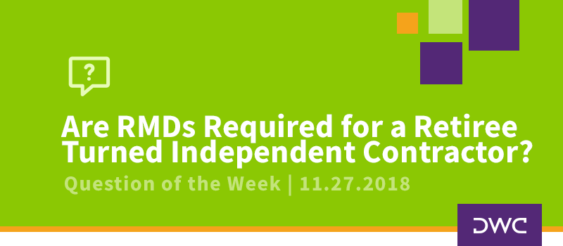 QOTW - 11.27.2018 - Are RMDs Required for a Retiree Turned Independent Contractor - Plan Distributions