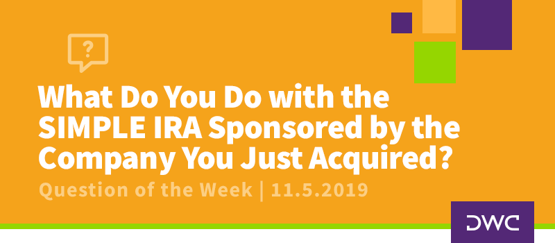 QOTW - 11.5.2019 - What Do You Do with the SIMPLE IRA Sponsored by the Company You Just Acquired - Mergers and Acquisitions