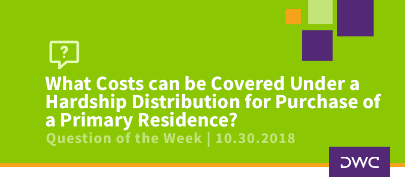 QOTW - 10.30.2018 - What Costs can be Covered Under a Hardship Distribution for Purchase of a Primary Residence - Plan Distributions