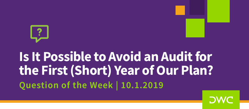 QOTW - 10.1.2019 - Is It Possible to Avoid an Audit for the First Short Year of Our Plan - Plan Compliance