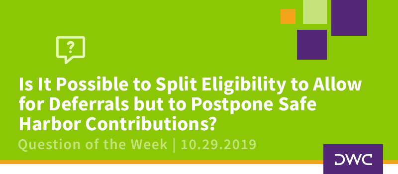 QOTW - 10.29.2019 - Is It Possible to Split Eligibility to Allow for Deferrals but to Postpone Safe Harbor Contributions - Retirement Plan Design